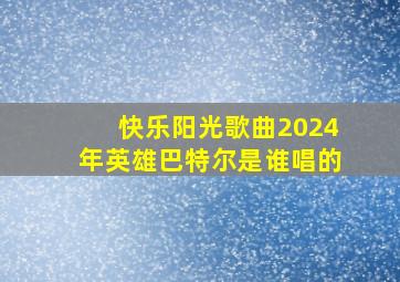 快乐阳光歌曲2024年英雄巴特尔是谁唱的