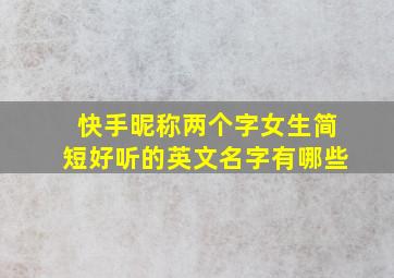 快手昵称两个字女生简短好听的英文名字有哪些