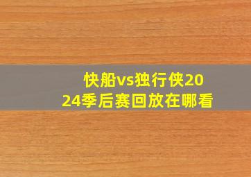 快船vs独行侠2024季后赛回放在哪看