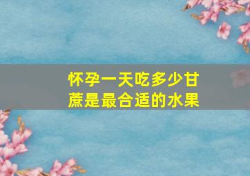 怀孕一天吃多少甘蔗是最合适的水果