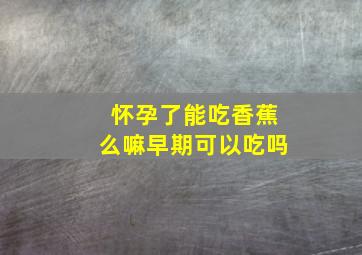 怀孕了能吃香蕉么嘛早期可以吃吗