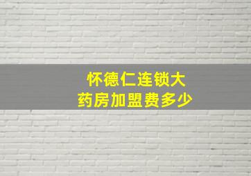 怀德仁连锁大药房加盟费多少