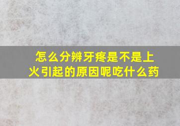 怎么分辨牙疼是不是上火引起的原因呢吃什么药