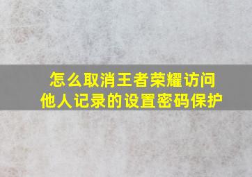 怎么取消王者荣耀访问他人记录的设置密码保护