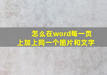 怎么在word每一页上加上同一个图片和文字