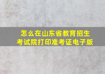 怎么在山东省教育招生考试院打印准考证电子版