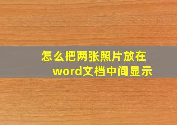 怎么把两张照片放在word文档中间显示