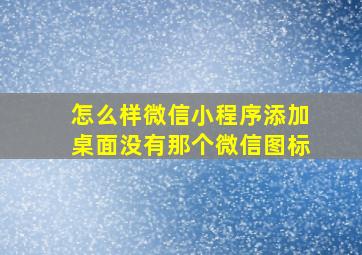 怎么样微信小程序添加桌面没有那个微信图标