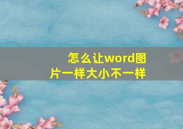 怎么让word图片一样大小不一样