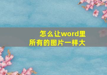 怎么让word里所有的图片一样大