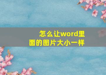 怎么让word里面的图片大小一样