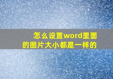 怎么设置word里面的图片大小都是一样的