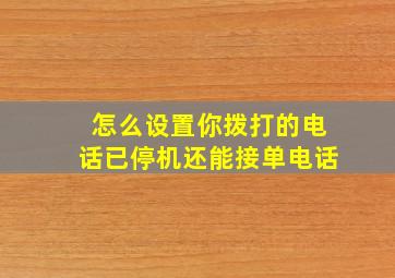 怎么设置你拨打的电话已停机还能接单电话