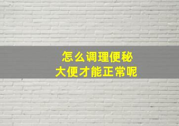 怎么调理便秘大便才能正常呢