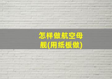 怎样做航空母舰(用纸板做)