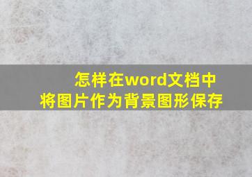 怎样在word文档中将图片作为背景图形保存