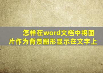 怎样在word文档中将图片作为背景图形显示在文字上