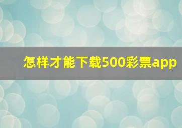 怎样才能下载500彩票app