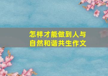 怎样才能做到人与自然和谐共生作文