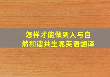 怎样才能做到人与自然和谐共生呢英语翻译