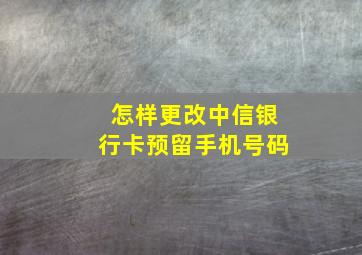 怎样更改中信银行卡预留手机号码