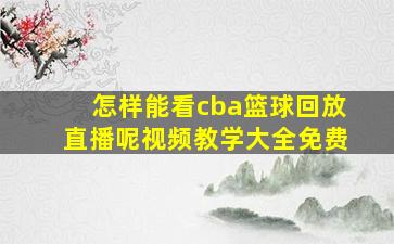 怎样能看cba篮球回放直播呢视频教学大全免费