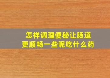 怎样调理便秘让肠道更顺畅一些呢吃什么药