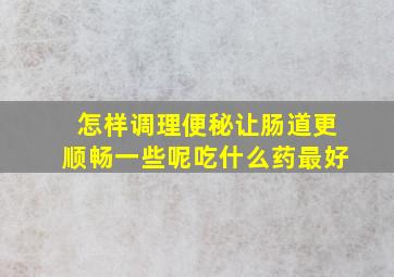 怎样调理便秘让肠道更顺畅一些呢吃什么药最好