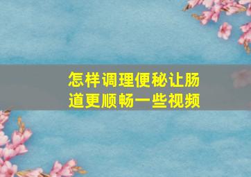 怎样调理便秘让肠道更顺畅一些视频