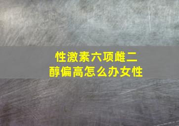 性激素六项雌二醇偏高怎么办女性