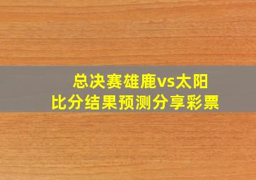 总决赛雄鹿vs太阳比分结果预测分享彩票