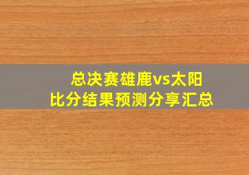 总决赛雄鹿vs太阳比分结果预测分享汇总