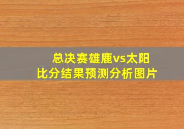 总决赛雄鹿vs太阳比分结果预测分析图片