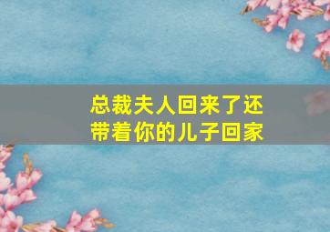 总裁夫人回来了还带着你的儿子回家