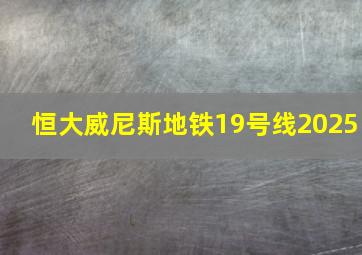 恒大威尼斯地铁19号线2025