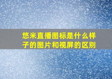 悠米直播图标是什么样子的图片和视屏的区别