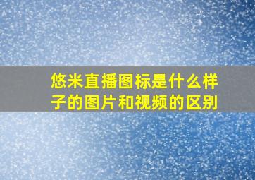 悠米直播图标是什么样子的图片和视频的区别