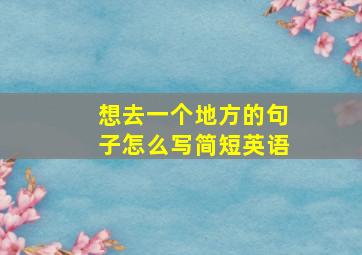 想去一个地方的句子怎么写简短英语