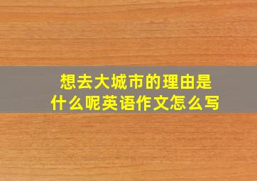 想去大城市的理由是什么呢英语作文怎么写