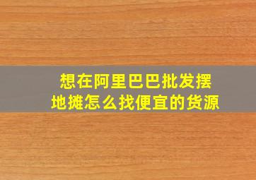 想在阿里巴巴批发摆地摊怎么找便宜的货源