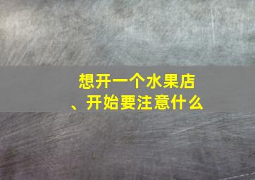 想开一个水果店、开始要注意什么