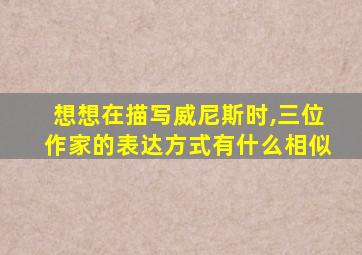 想想在描写威尼斯时,三位作家的表达方式有什么相似