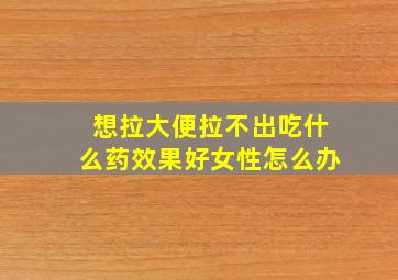 想拉大便拉不出吃什么药效果好女性怎么办