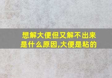 想解大便但又解不出来是什么原因,大便是粘的