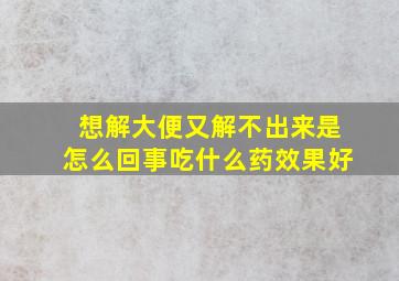 想解大便又解不出来是怎么回事吃什么药效果好