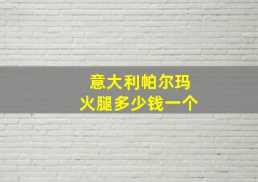 意大利帕尔玛火腿多少钱一个