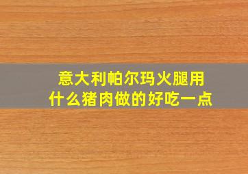 意大利帕尔玛火腿用什么猪肉做的好吃一点