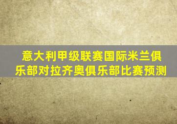 意大利甲级联赛国际米兰俱乐部对拉齐奥俱乐部比赛预测