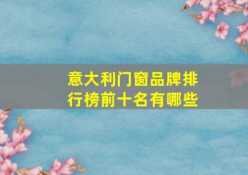 意大利门窗品牌排行榜前十名有哪些