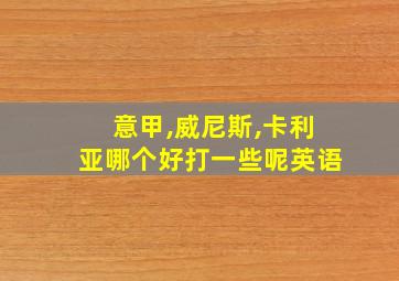 意甲,威尼斯,卡利亚哪个好打一些呢英语